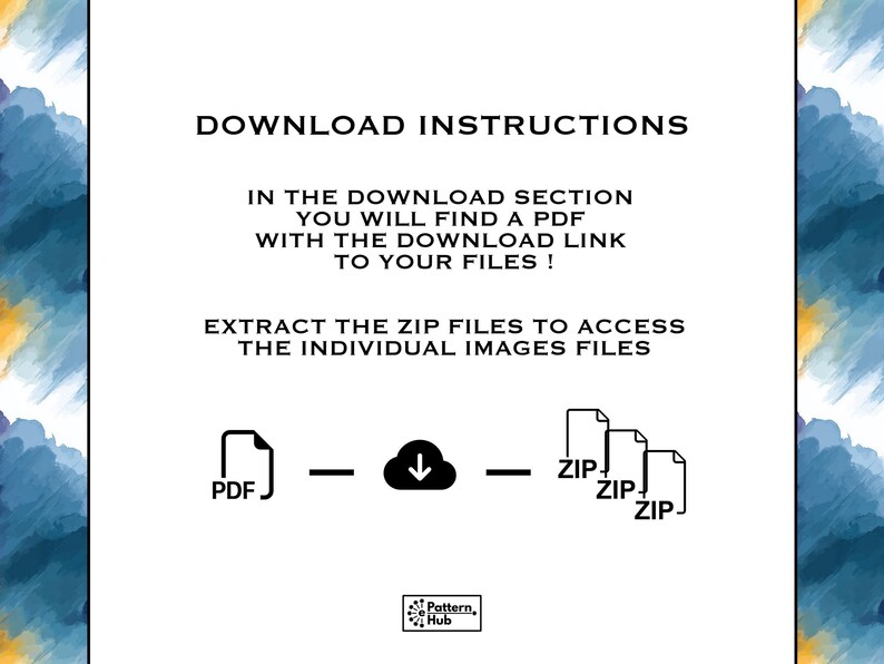 Puede incluir: Un gr&aacute;fico informativo blanco con bordes de acuarela azules y amarillos. El texto dice: DOWNLOAD INSTRUCTIONS. IN THE DOWNLOAD SECTION YOU WILL FIND A PDF WITH THE DOWNLOAD LINK TO YOUR FILES! EXTRACT THE ZIP FILES TO ACCESS THE INDIVIDUAL IMAGES FILES. Los iconos muestran un PDF, una nube de descarga y tres archivos ZIP, con el logotipo de Pattern Hub en la parte inferior.