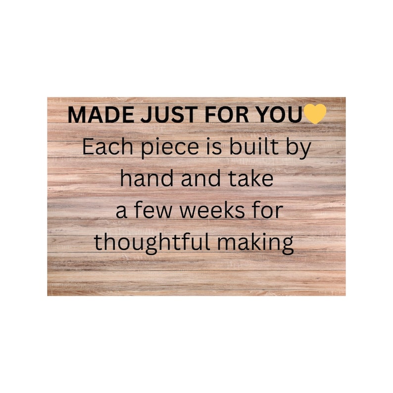May include: A rectangular sign with a light brown wood grain background featuring black text that reads: MADE JUST FOR YOU, Each piece is built by hand and take a few weeks for thoughtful making, accompanied by a small yellow heart icon.