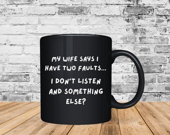 Funny Coffee Mug "My Wife Says I Have Two Faults...I Don't Listen And Something Else?" | Husband Gift | Gift For Him | Gift For Spouse