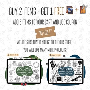May include: A digital illustration of two sets of 200 SVG and PNG files. The first set is titled "200 Floral" and features bouquets, wreaths, houseplants, and leaves. The second set is titled "200 Boho" and features celestial, mystical, and abstract designs. The text "BUY 2 ITEMS - GET 1 FREE" is at the top of the image. The text "ADD 3 ITEMS TO YOUR CART AND USE COUPON "MYGIFT"" is below the image of the two sets of files. The text "WE ARE SURE THAT IF YOU GO TO THE OUR STORE, YOU WILL LIKE MANY MORE PRODUCTS" is below the coupon text.