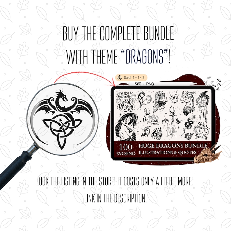 May include: A digital illustration of a dragon with wings and a Celtic knot design. The image is in black and white and is surrounded by a magnifying glass. The text "BUY THE COMPLETE BUNDLE WITH THEME "DRAGONS"!" is at the top of the image. The text "100 HUGE DRAGONS BUNDLE SVG/PNG ILLUSTRATIONS & QUOTES" is at the bottom of the image.