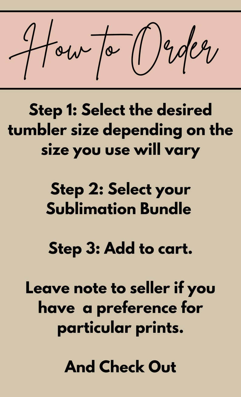 May include: A beige informational graphic with black text titled How to Order. It lists three steps: Select the desired tumbler size, select your Sublimation Bundle, and add to cart. It instructs to leave a note to seller for print preferences and check out.