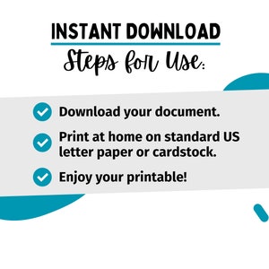 May include: A white rectangle with blue checkmarks and instructions for downloading and printing a document. The text reads "INSTANT DOWNLOAD Steps for Use: Download your document. Print at home on standard US letter paper or cardstock. Enjoy your printable!"