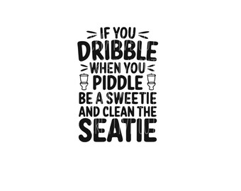 May include: Black and white text-based design with the text "If you dribble when you piddle be a sweetie and clean the seatie".