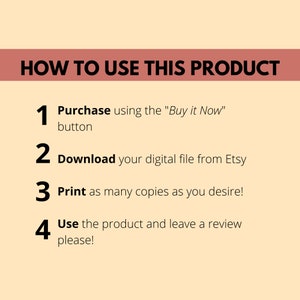 May include: A four-step guide on how to use a digital product purchased from Etsy. The steps are: 1. Purchase using the "Buy it Now" button, 2. Download your digital file from Etsy, 3. Print as many copies as you desire, and 4. Use the product and leave a review, please!