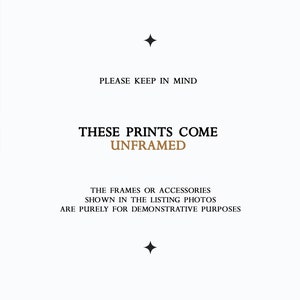 May include: Text on a white background that reads "PLEASE KEEP IN MIND THESE PRINTS COME UNFRAMED THE FRAMES OR ACCESSORIES SHOWN IN THE LISTING PHOTOS ARE PURELY FOR DEMONSTRATIVE PURPOSES"
