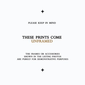 May include: Text on a white background that reads "PLEASE KEEP IN MIND THESE PRINTS COME UNFRAMED THE FRAMES OR ACCESSORIES SHOWN IN THE LISTING PHOTOS ARE PURELY FOR DEMONSTRATIVE PURPOSES"
