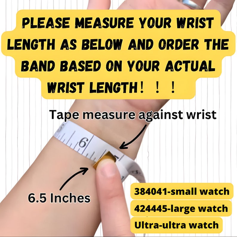 May include: A close-up of a person's wrist with a measuring tape wrapped around it. The tape measure reads 6.5 inches. The text on the image reads "PLEASE MEASURE YOUR WRIST LENGTH AS BELOW AND ORDER THE BAND BASED ON YOUR ACTUAL WRIST LENGTH!!! Tape measure against wrist 384041-small watch 424445-large watch Ultra-ultra watch".