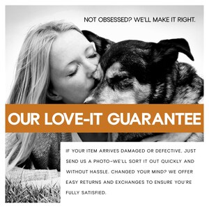 May include: Black and white image of a woman kissing a dog. The dog has black and brown fur. The image includes text that reads "OUR LOVE-IT GUARANTEE" and additional text about returns and exchanges.