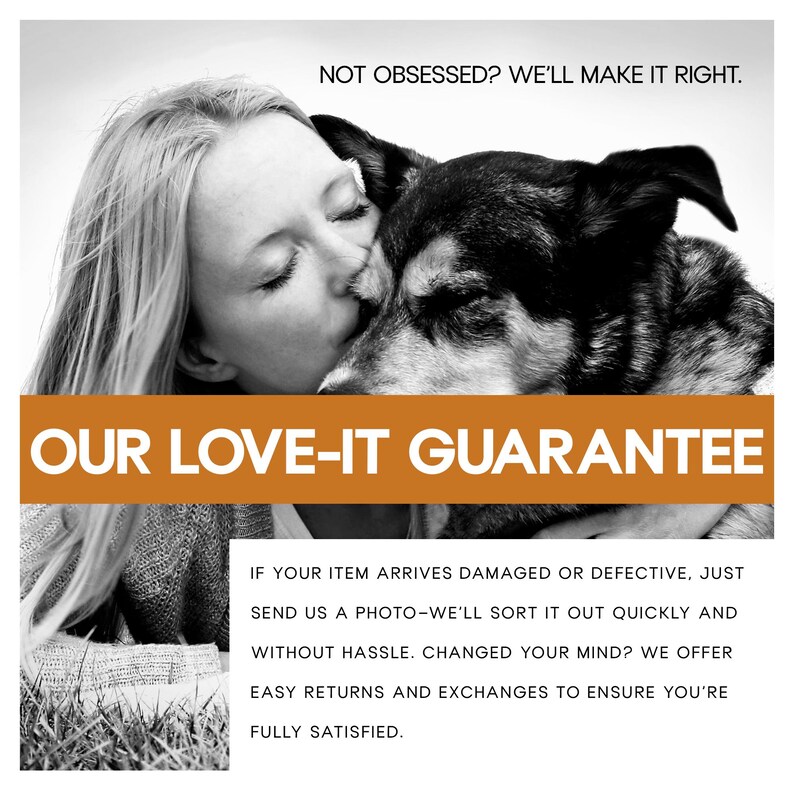 May include: Black and white image of a woman kissing a dog. The dog has black and brown fur. The image includes text that reads "OUR LOVE-IT GUARANTEE" and additional text about returns and exchanges.