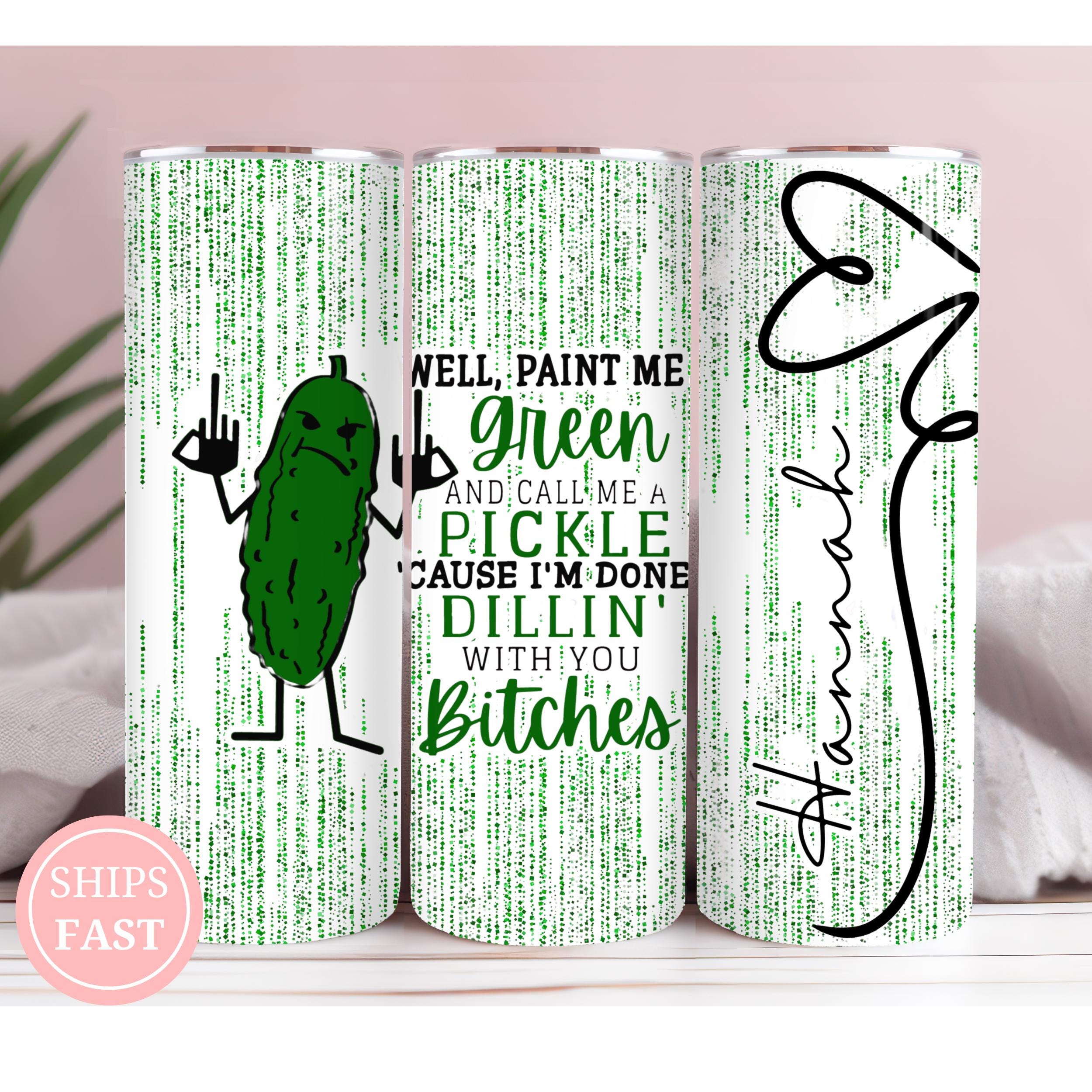Personalized Pickle Name Tumbler - Well Paint Me Green And Call Me A Pickle 'Cause Im Done Dillin With You Bitches - Funny Pickle Gift - Cup
