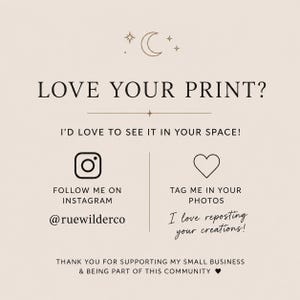 May include: A beige informational card featuring a crescent moon and stars icon at the top. The text reads: LOVE YOUR PRINT? I'D LOVE TO SEE IT IN YOUR SPACE! FOLLOW ME ON INSTAGRAM @ruewilderco, TAG ME IN YOUR PHOTOS, I love reposting your creations!, THANK YOU FOR SUPPORTING MY SMALL BUSINESS & BEING PART OF THIS COMMUNITY.