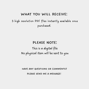 May include: Text on a white background that reads "WHAT YOU WILL RECEIVE: 3 high resolution PDF files instantly available once purchased. PLEASE NOTE: This is a digital file No physical item will be sent to you HAVE ANY QUESTIONS OR COMMENTS? PLEASE SEND ME A MESSAGE!"