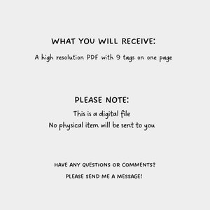May include: Text on a white background that reads "WHAT YOU WILL RECEIVE: A high resolution PDF with 9 tags on one page" and "PLEASE NOTE: This is a digital file. No physical item will be sent to you." and "HAVE ANY QUESTIONS OR COMMENTS? PLEASE SEND ME A MESSAGE!"