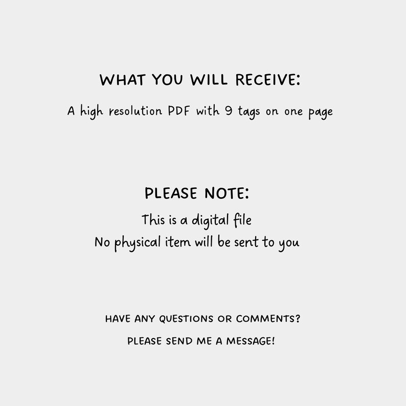 May include: Text on a white background that reads "WHAT YOU WILL RECEIVE: A high resolution PDF with 9 tags on one page" and "PLEASE NOTE: This is a digital file. No physical item will be sent to you." and "HAVE ANY QUESTIONS OR COMMENTS? PLEASE SEND ME A MESSAGE!"