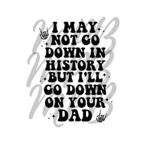 I may not go down in history, but ill go down on your dad
