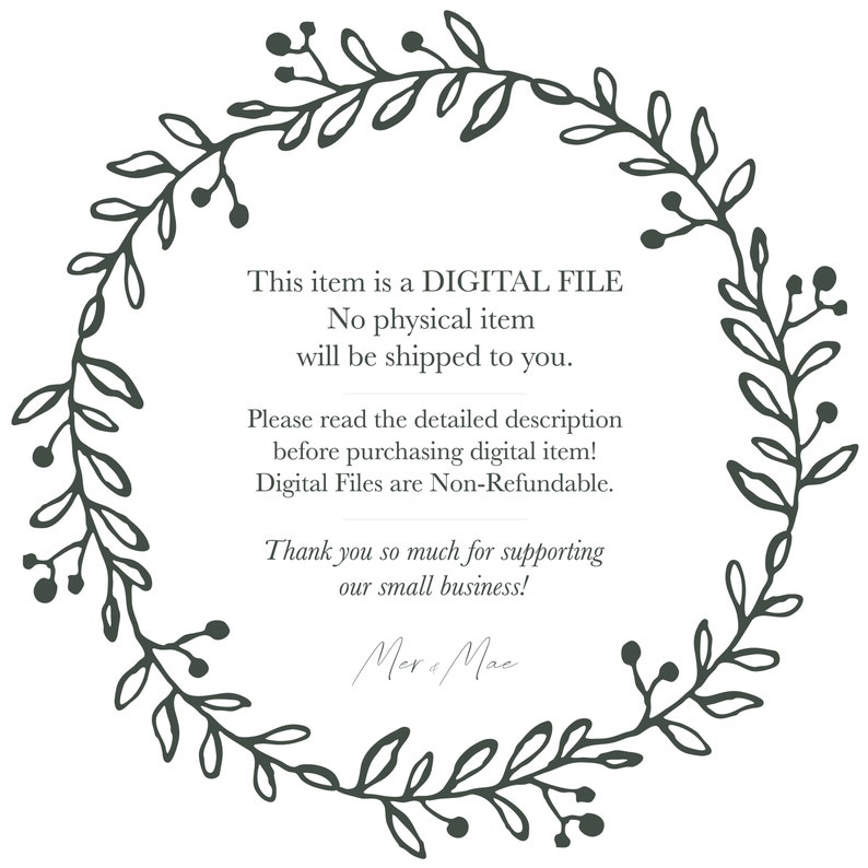 May include: A digital file graphic with a floral wreath border. The text reads: "This item is a DIGITAL FILE. No physical item will be shipped to you. Please read the detailed description before purchasing digital item! Digital Files are Non-Refundable. Thank you so much for supporting our small business! Mera Mac"
