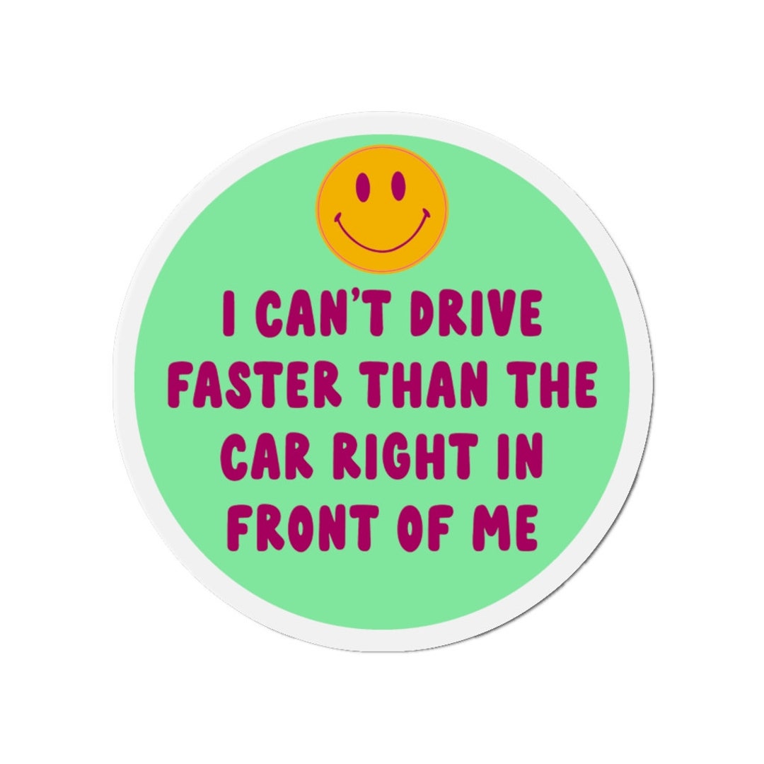 I Can't Drive Faster Than the Car Right in Front of Me Magnet ...