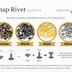 May include: Four close-up images of different colored snap rivets, bronze, black, gold, and silver.  A diagram shows how the snap rivet is assembled with a 6 mm cap, a 7 mm neck, and a 2 mm post.  The text reads "Snap Rivet options" and "We offer a variety of beautiful colors in our Snap Rivets!"  "Easy to assemble, just snap the front cap onto the neck."  "Please leave your rivet color preference in the personalization box at checkout. If no color is selected the most popular color will be sent with your order."