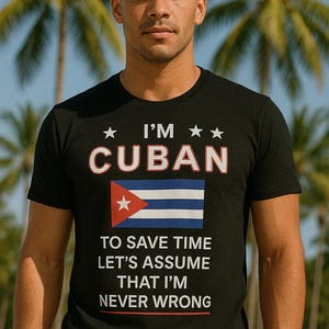 May include: Black t-shirt with the text "I'M CUBAN" above a Cuban flag graphic. Below the flag, the shirt reads "TO SAVE TIME LET'S ASSUME THAT I'M NEVER WRONG". The shirt is worn by a person.
