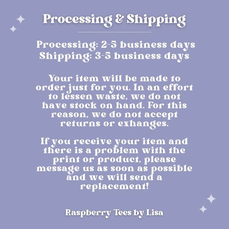 May include: A light purple background with white text that reads "Processing & Shipping" and includes information about processing and shipping times. The text also states that items are made to order and that returns or exchanges are not accepted. The text ends with "Raspberry Tees by Lisa".