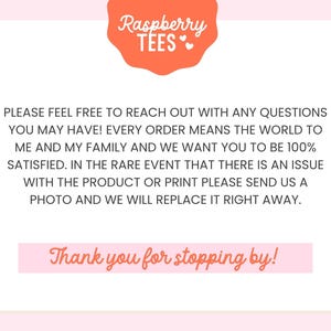 May include: A white informational graphic with a coral-colored scalloped header reading Raspberry TEES with two small hearts. The text states: PLEASE FEEL FREE TO REACH OUT WITH ANY QUESTIONS YOU MAY HAVE! EVERY ORDER MEANS THE WORLD TO ME AND MY FAMILY AND WE WANT YOU TO BE 100% SATISFIED. IN THE RARE EVENT THAT THERE IS AN ISSUE WITH THE PRODUCT OR PRINT PLEASE SEND US A PHOTO AND WE WILL REPLACE IT RIGHT AWAY. The bottom features a coral-colored bar with the text: Thank you for stopping by!