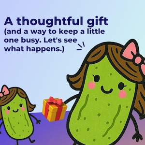 May include: Cartoon image of two pickle characters with brown hair and pink bows. One pickle holds a yellow gift box with a red bow. Text reads: "A thoughtful gift (and a way to keep a little one busy. Let's see what happens.)"