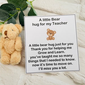 May include: A small brown teddy bear with a white card that says "A little Bear hug for my Teacher. A little bear hug just for you. Thank you for helping me Grow and Learn. You've taught me so many things that I needed to know. Now it's time to move on. I'll miss you a lot."