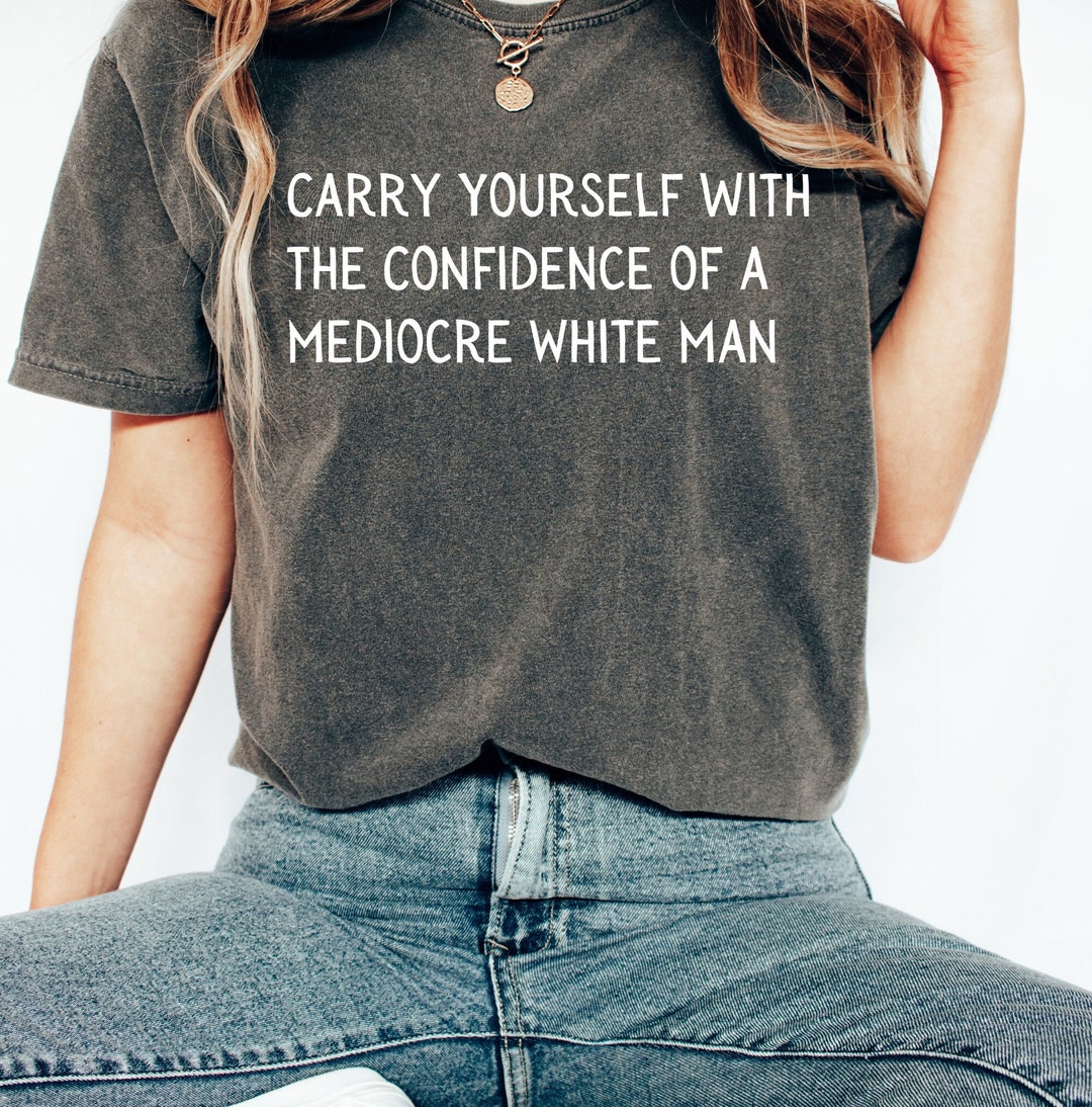 Carry Yourself Like A Mediocre White Man Shirt Feminist Gift My Body My