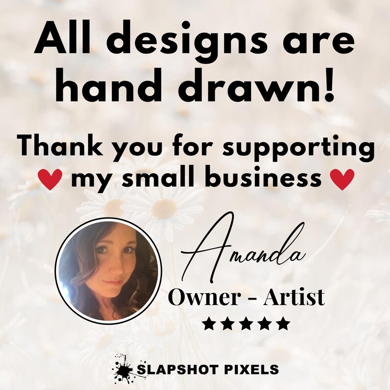 May include: A white background with a message that reads "All designs are hand drawn! Thank you for supporting my small business."  A red heart is on either side of the text. A woman's headshot is in the lower left corner. The text "Amanda Owner - Artist" is in the lower right corner with five stars below it. The text "SLAPSHOT PIXELS" is at the bottom of the image.
