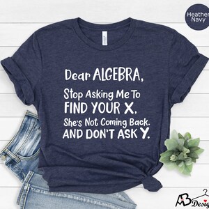 May include: A heather navy blue t-shirt with white text that reads "Dear Algebra, Stop Asking Me To Find Your X. She's Not Coming Back. And Don't Ask Y."