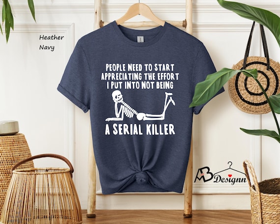 Serial Killer Shirt, True Crime Shirt, People Need to Start Appreciating the Effort I Put in to not be a Serial Killer, Funny Shirt