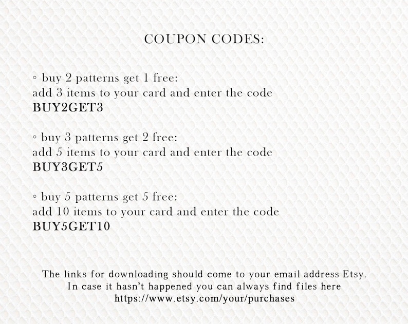 Op de afbeelding: Een couponcode-afbeelding met instructies over hoe je een korting kunt inwisselen bij het kopen van meerdere patronen. De tekst luidt: "COUPONCODES:  &bull; koop 2 patronen, krijg 1 gratis: voeg 3 artikelen toe aan je winkelwagen en voer de code BUY2GET3 in &bull; koop 3 patronen, krijg 2 gratis: voeg 5 artikelen toe aan je winkelwagen en voer de code BUY3GET5 in &bull; koop 5 patronen, krijg 5 gratis: voeg 10 artikelen toe aan je winkelwagen en voer de code BUY5GET10 in De downloadlinks zouden naar je e-mailadres Etsy moeten worden verzonden. Mocht dit niet zijn gebeurd, dan kun je de bestanden altijd hier vinden: https://www.etsy.com/your/purchases"