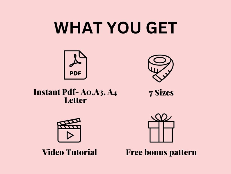 May include: A graphic showing what is included in a digital sewing pattern download. The graphic shows a PDF icon, a tape measure, a video camera icon, and a gift box icon. The text reads "WHAT YOU GET", "Instant Pdf- Ao,A3, A4 Letter", "7 Sizes", "Video Tutorial", and "Free bonus pattern".