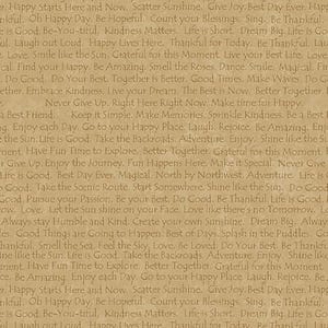 May include: A beige background with inspirational text in brown lettering. The text includes phrases like "Happy Starts Here and Now", "Be Hopeful", "Count Your Blessings", "Life is Good", "Do Good", "Be Thankful", "Live Your Dream", "The Best is Now", "Never Give Up", "Make Time for Happy", "Enjoy Each Day", "Go to Your Happy Place", "Shine Like the Sun", "Life is Good", "Take the Scenic Route", "Start Somewhere", "Pursue Your Passion", "Be Your Best", "Let the Sun Shine on Your Face", "Love Like There's No Tomorrow", "Always Stay Humble and Kind", "Create Your Own Sunshine", "Dream Big", "Good Things are Going to Happen", "Best of Days", "Splash in the Puddles", "Smell the Sea", "Feel the Sky", "Love", "Be Loved", "Do Your Best", "Shine Like the Sun", "Life is Good", "Take the Backroads", "Adventure", "Enjoy", "Better Together", "Grateful for this Moment", "Be Amazing", "Enjoy Each Day", "Go to Your Happy Place", "Laugh", "Rejoice", "Be".