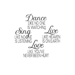 May include: Black and white typography graphic with the text "Dance like no one is watching, Sing like no one is listening, Live like heaven is on earth, Love like you've never been hurt."