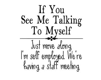 If You See Me Talking To Myself, Just Move Along I'm Self Employed, We're Having A Staff Meeting