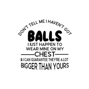 Don&#39;t Tell Me I Haven&#39;t Got Balls, I Just Happen To Wear Mine On My Chest & I Can Guarantee They&#39;re A Lot Bigger Than Yours