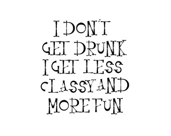 I Don't Get Drunk, I Get Less Classy And More Fun
