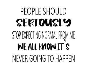 People Should Seriously Stop Expecting Normal From Me, We All Know It&#39;s Never Going To Happen