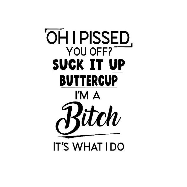 Oh I Pissed You Off? Suck It Up Buttercup, It's What I Do