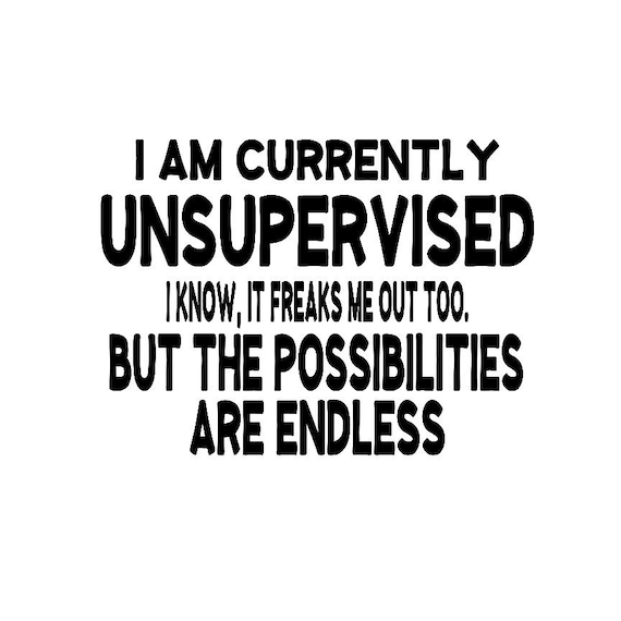 I Am Currently Unsupervised. I Know, It Freaks Me Out Too. I Am Currently Unsupervised. I Know, It Freaks Me Out Too.