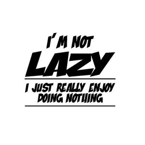I&#39;m Not Lazy, I Just Enjoy Doing Nothing