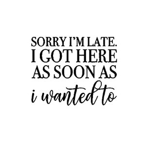 Sorry I&#39;m Late I Got Here As Soon As I Wanted To