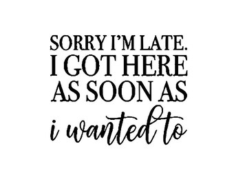 Sorry I'm Late I Got Here As Soon As I Wanted To