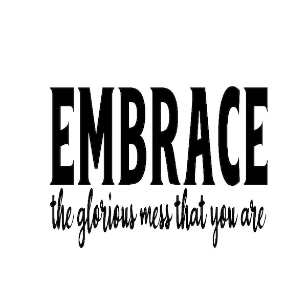 EMBRACE, the glorious mess that you are