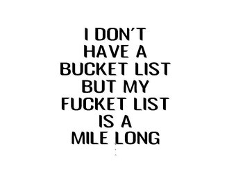 I Don't Have A Bucket List, But My Fucket List Is A Mile Long
