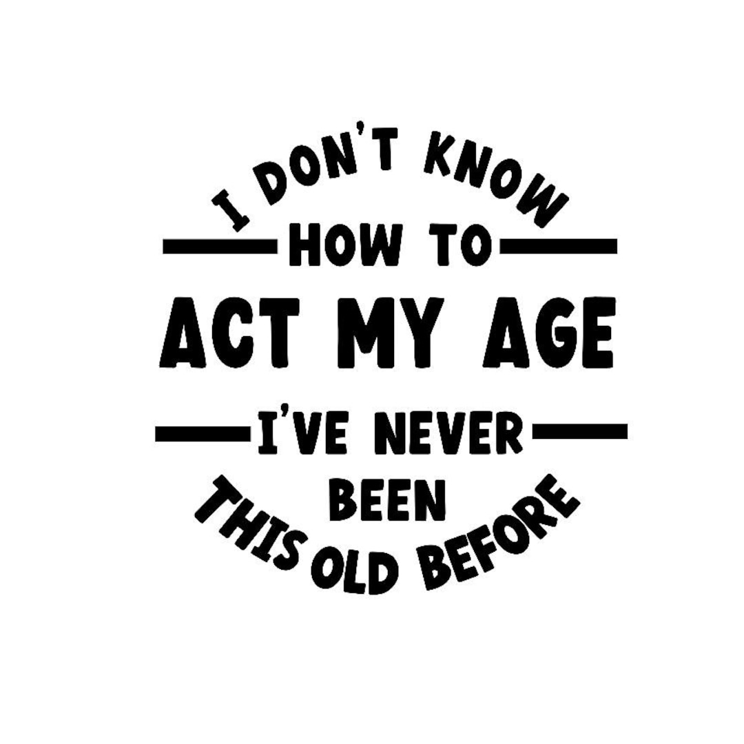 I Don't Know How to Act My Age, I've Never Been This Old Before Etsy