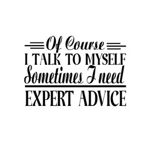 May include: A black and white graphic design with the text "Of Course I Talk To Myself Sometimes I Need Expert Advice". The text is in a bold, stylized font, perfect for wall art or a humorous gift.
