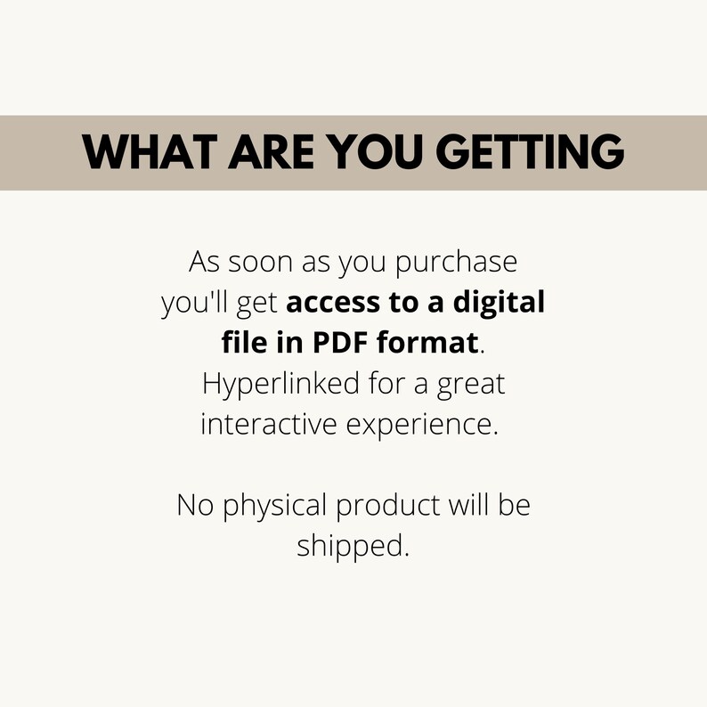 May include: Text on a white background that reads "WHAT ARE YOU GETTING" in bold black letters. Below the text, it says "As soon as you purchase you'll get access to a digital file in PDF format. Hyperlinked for a great interactive experience. No physical product will be shipped."